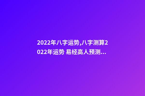2022年八字运势,八字测算2022年运势 易经高人预测2022,周易八字测2022年运势-第1张-观点-玄机派